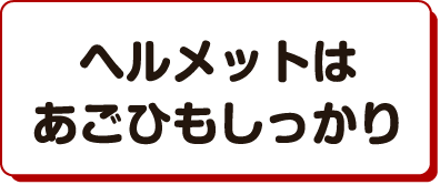 ヘルメットはあごひもしっかり