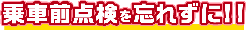 乗車前点検を忘れずに!!